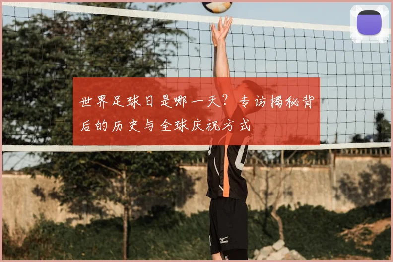 世界足球日是哪一天?专访揭秘背后的历史与全球庆祝方式