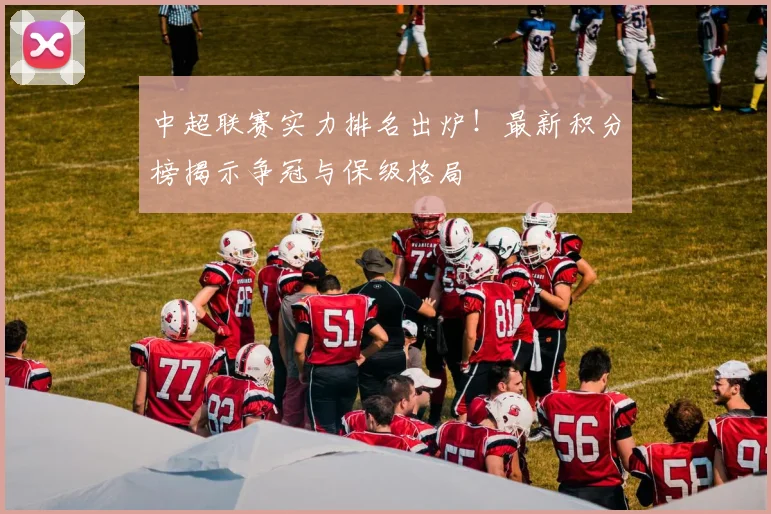 中超联赛实力排名出炉！最新积分榜揭示争冠与保级格局