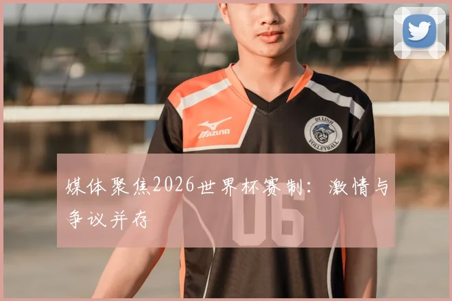 媒体聚焦2026世界杯赛制:激情与争议并存