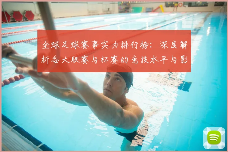 全球足球赛事实力排行榜：深度解析各大联赛与杯赛的竞技水平与影响力