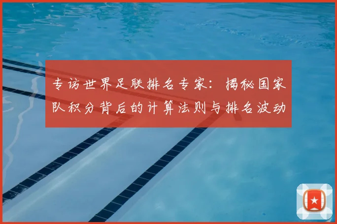 专访世界足联排名专家：揭秘国家队积分背后的计算法则与排名波动真相