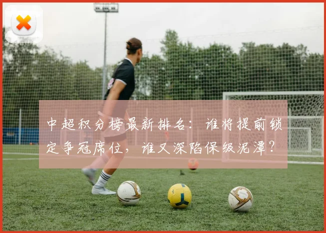 中超积分榜最新排名：谁将提前锁定争冠席位，谁又深陷保级泥潭？