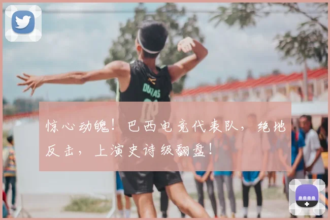 惊心动魄!巴西电竞代表队,绝地反击,上演史诗级翻盘!