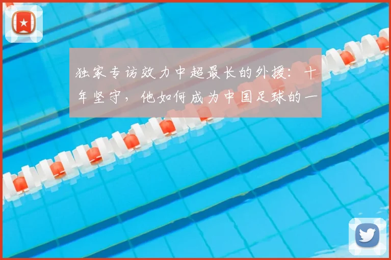独家专访效力中超最长的外援：十年坚守，他如何成为中国足球的一部分？