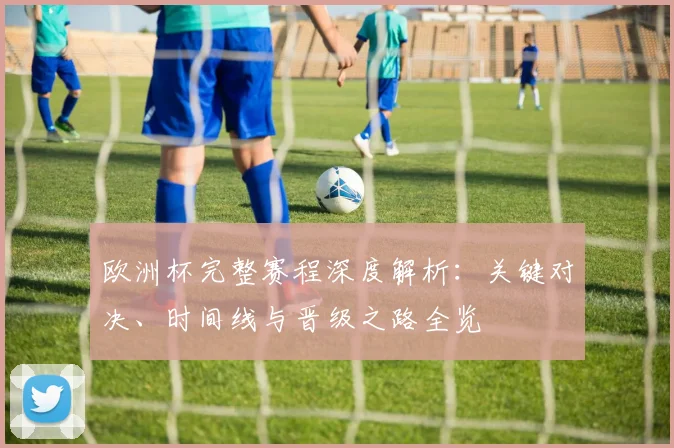 欧洲杯完整赛程深度解析:关键对决、时间线与晋级之路全览