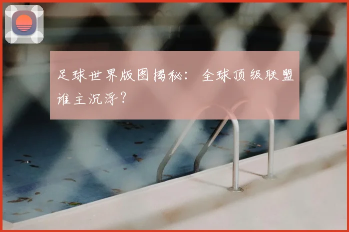 足球世界版图揭秘：全球顶级联盟谁主沉浮？