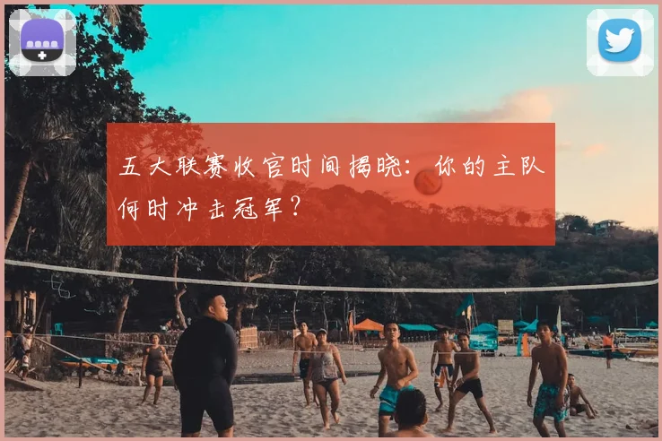 五大联赛收官时间揭晓：你的主队何时冲击冠军？