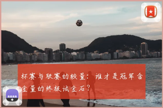 杯赛与联赛的较量:谁才是冠军含金量的终极试金石?