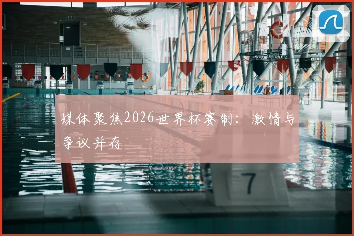 媒体聚焦2026世界杯赛制:激情与争议并存