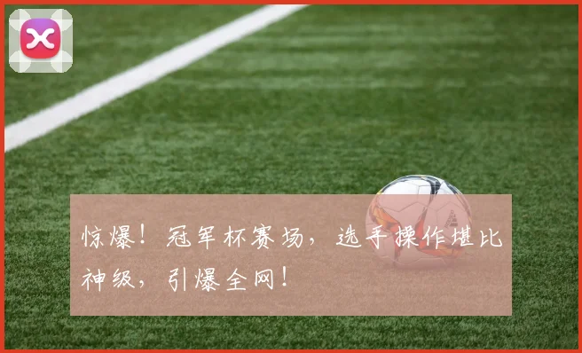 惊爆！冠军杯赛场，选手操作堪比神级，引爆全网！