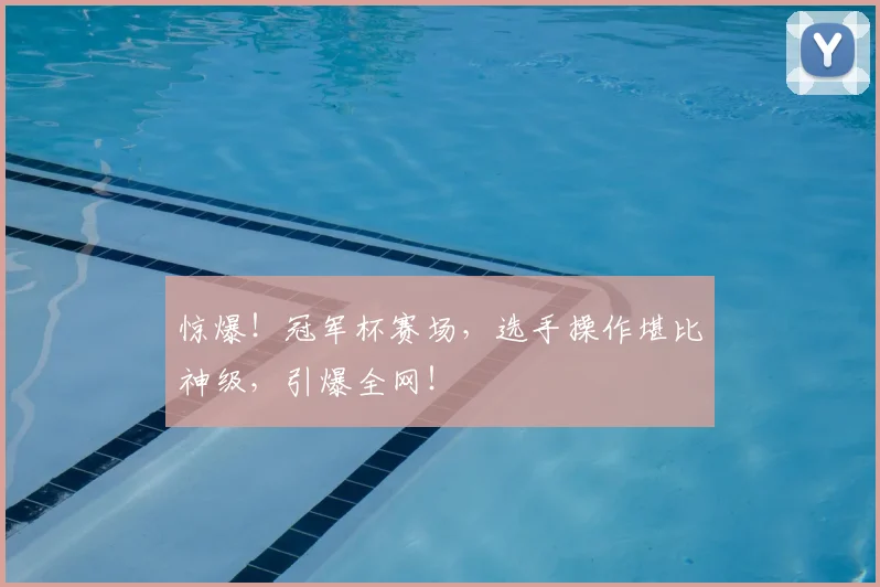惊爆！冠军杯赛场，选手操作堪比神级，引爆全网！