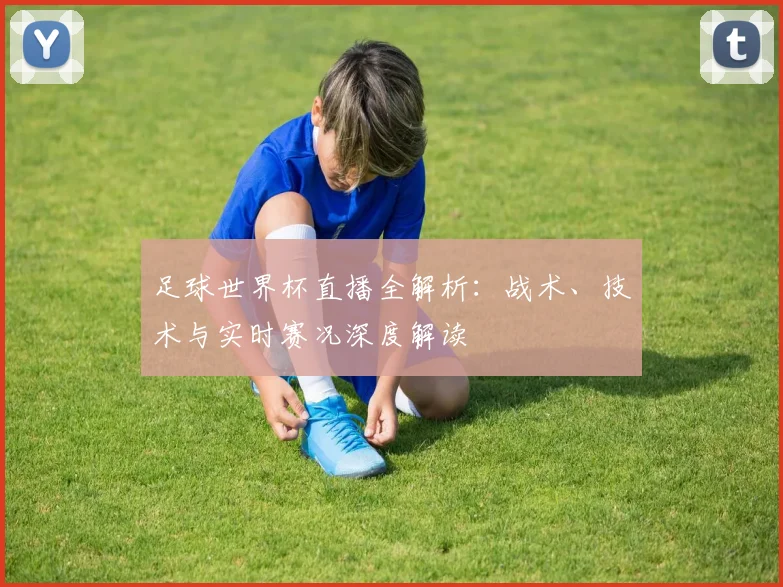 足球世界杯直播全解析:战术、技术与实时赛况深度解读