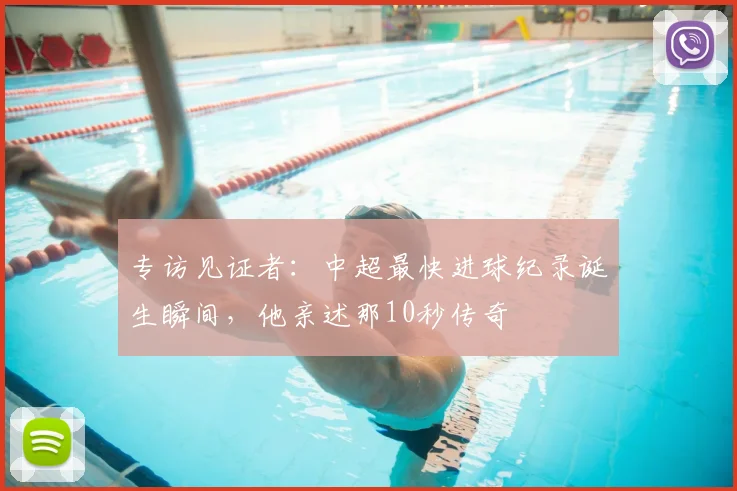 专访见证者:中超最快进球纪录诞生瞬间,他亲述那10秒传奇