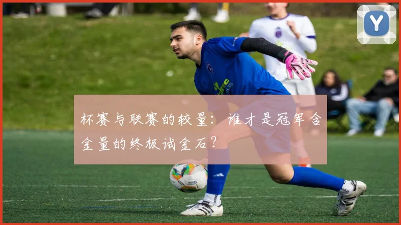 杯赛与联赛的较量:谁才是冠军含金量的终极试金石?