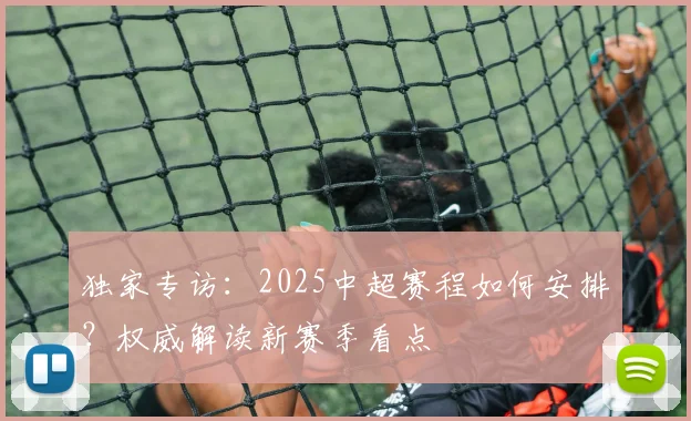 独家专访:2025中超赛程如何安排?权威解读新赛季看点